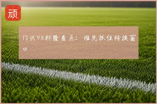 门兴vs科隆看点:谁先抓住转换窗口
